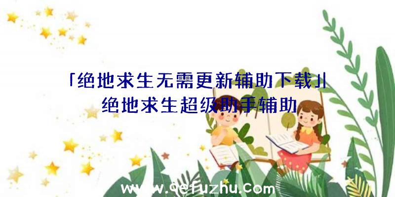 「绝地求生无需更新辅助下载」|绝地求生超级助手辅助